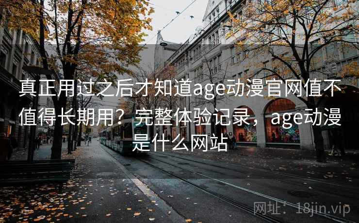 真正用过之后才知道age动漫官网值不值得长期用？完整体验记录，age动漫是什么网站