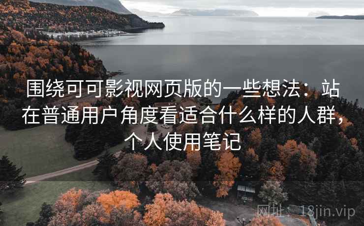 围绕可可影视网页版的一些想法：站在普通用户角度看适合什么样的人群，个人使用笔记