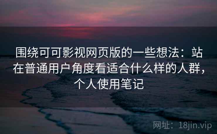 围绕可可影视网页版的一些想法：站在普通用户角度看适合什么样的人群，个人使用笔记