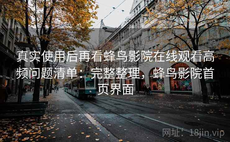 真实使用后再看蜂鸟影院在线观看高频问题清单：完整整理，蜂鸟影院首页界面