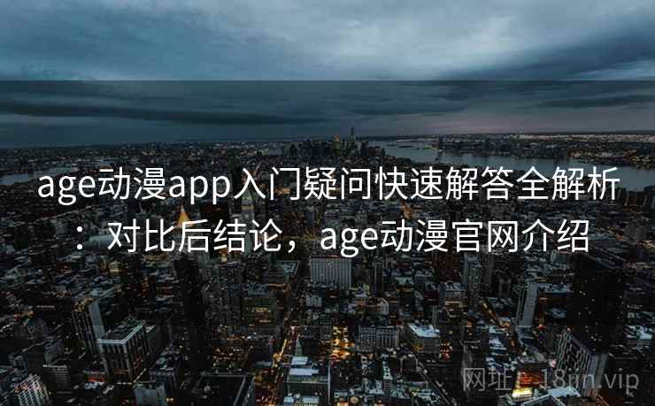 age动漫app入门疑问快速解答全解析：对比后结论，age动漫官网介绍