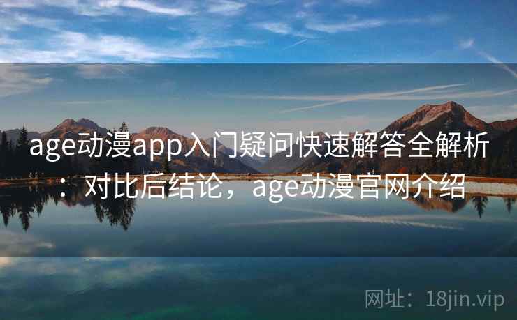 age动漫app入门疑问快速解答全解析：对比后结论，age动漫官网介绍