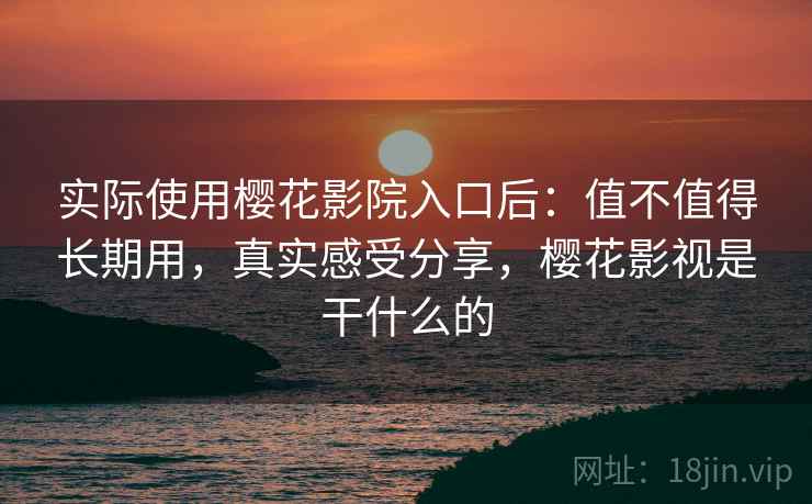 实际使用樱花影院入口后：值不值得长期用，真实感受分享，樱花影视是干什么的