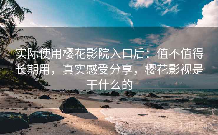 实际使用樱花影院入口后：值不值得长期用，真实感受分享，樱花影视是干什么的