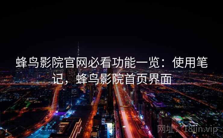 蜂鸟影院官网必看功能一览：使用笔记，蜂鸟影院首页界面