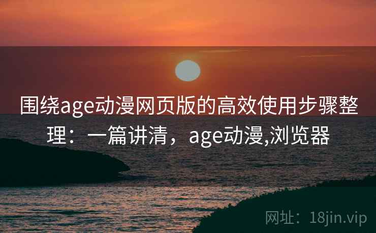 围绕age动漫网页版的高效使用步骤整理：一篇讲清，age动漫,浏览器