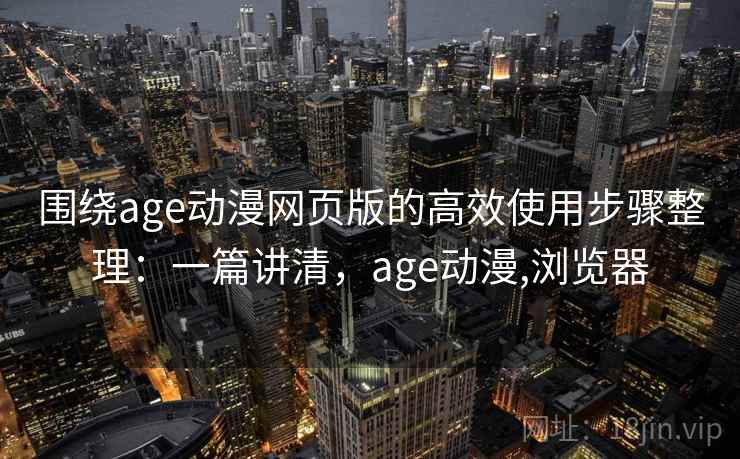 围绕age动漫网页版的高效使用步骤整理：一篇讲清，age动漫,浏览器