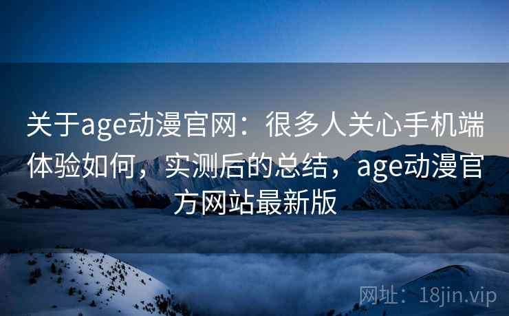 关于age动漫官网：很多人关心手机端体验如何，实测后的总结，age动漫官方网站最新版