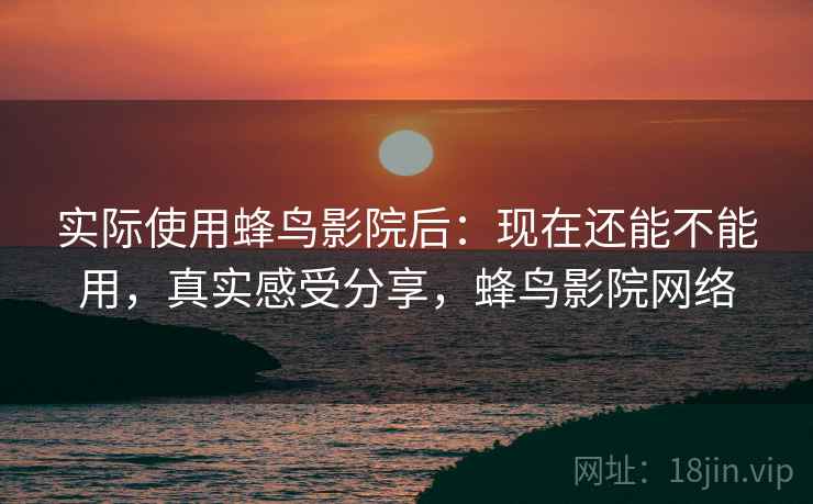 实际使用蜂鸟影院后：现在还能不能用，真实感受分享，蜂鸟影院网络