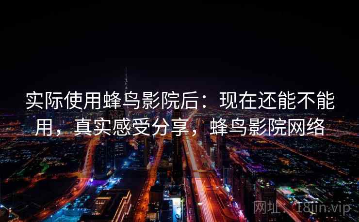 实际使用蜂鸟影院后：现在还能不能用，真实感受分享，蜂鸟影院网络