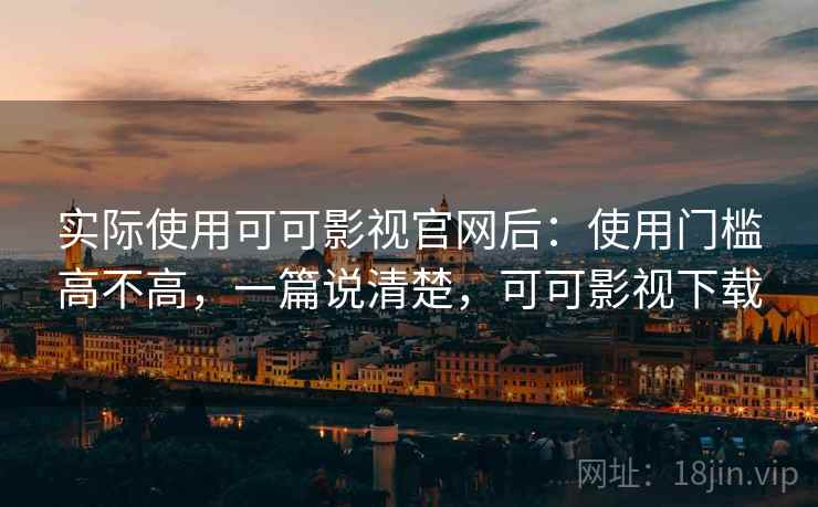 实际使用可可影视官网后：使用门槛高不高，一篇说清楚，可可影视下载