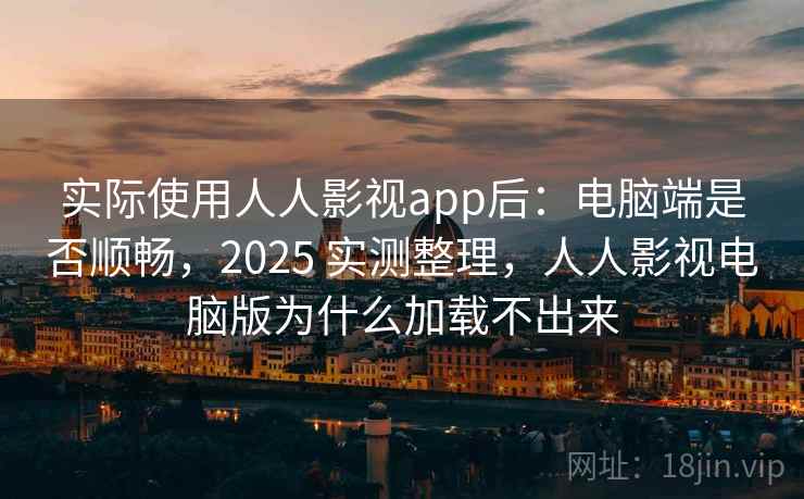 实际使用人人影视app后：电脑端是否顺畅，2025 实测整理，人人影视电脑版为什么加载不出来