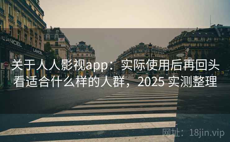 关于人人影视app：实际使用后再回头看适合什么样的人群，2025 实测整理