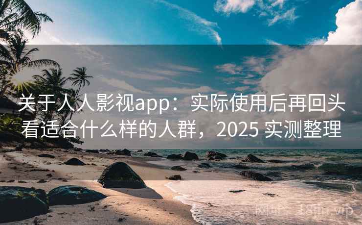 关于人人影视app：实际使用后再回头看适合什么样的人群，2025 实测整理