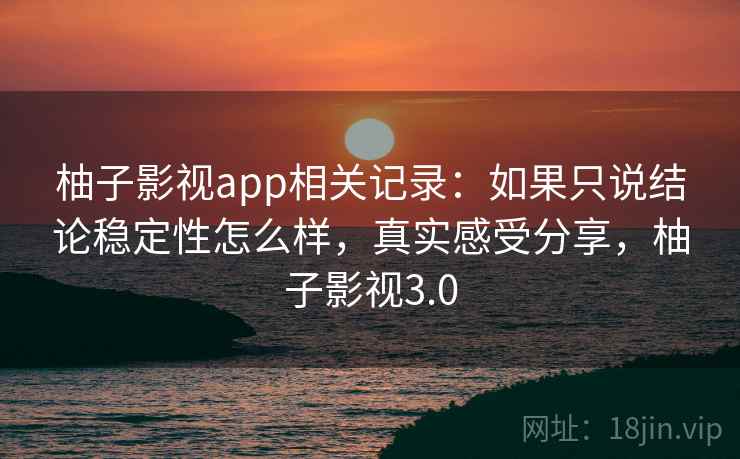 柚子影视app相关记录：如果只说结论稳定性怎么样，真实感受分享，柚子影视3.0