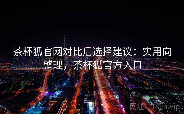 茶杯狐官网对比后选择建议：实用向整理，茶杯狐官方入口