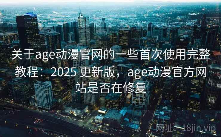 关于age动漫官网的一些首次使用完整教程：2025 更新版，age动漫官方网站是否在修复