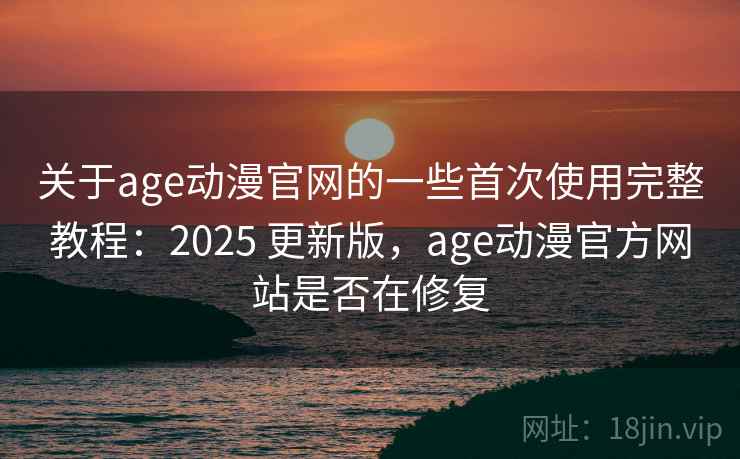 关于age动漫官网的一些首次使用完整教程：2025 更新版，age动漫官方网站是否在修复