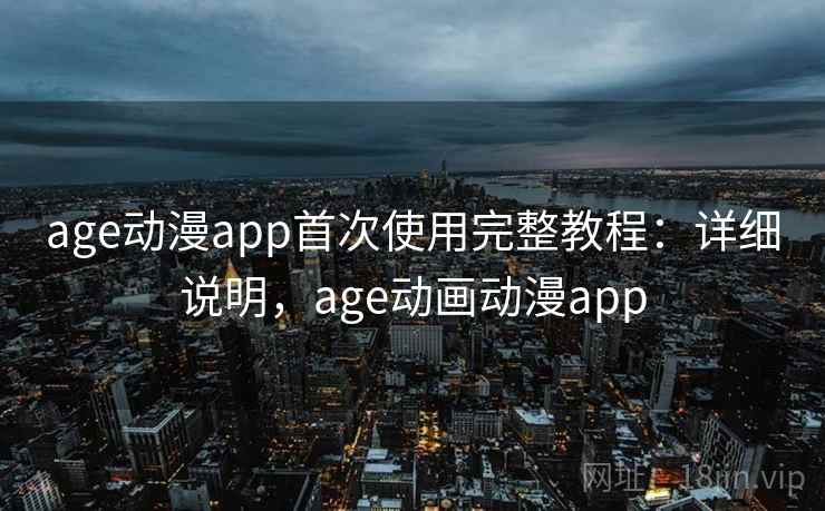 age动漫app首次使用完整教程：详细说明，age动画动漫app