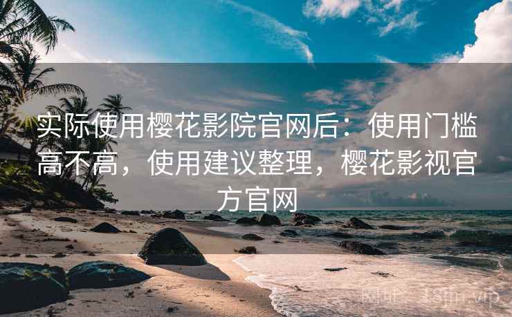 实际使用樱花影院官网后：使用门槛高不高，使用建议整理，樱花影视官方官网