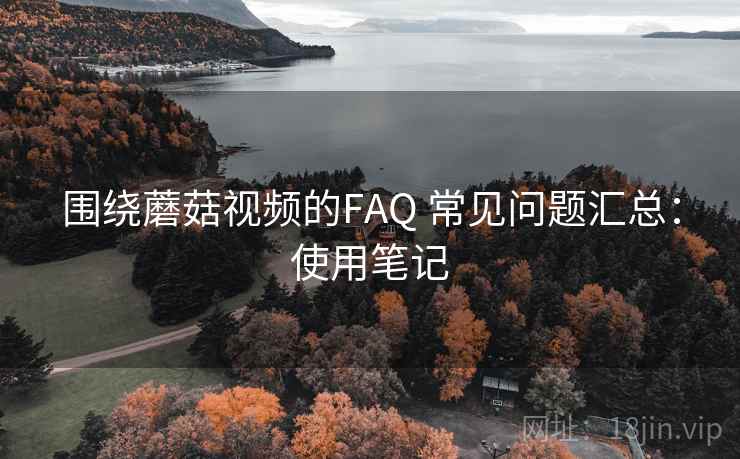 围绕蘑菇视频的FAQ 常见问题汇总：使用笔记
