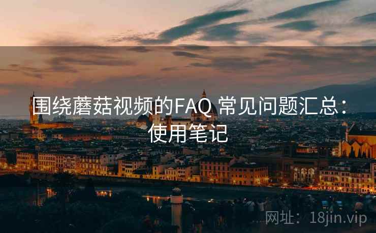 围绕蘑菇视频的FAQ 常见问题汇总：使用笔记