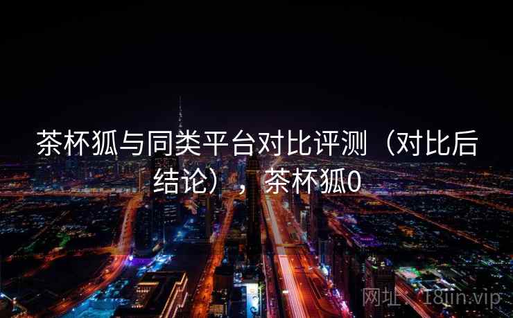 茶杯狐与同类平台对比评测（对比后结论），茶杯狐0