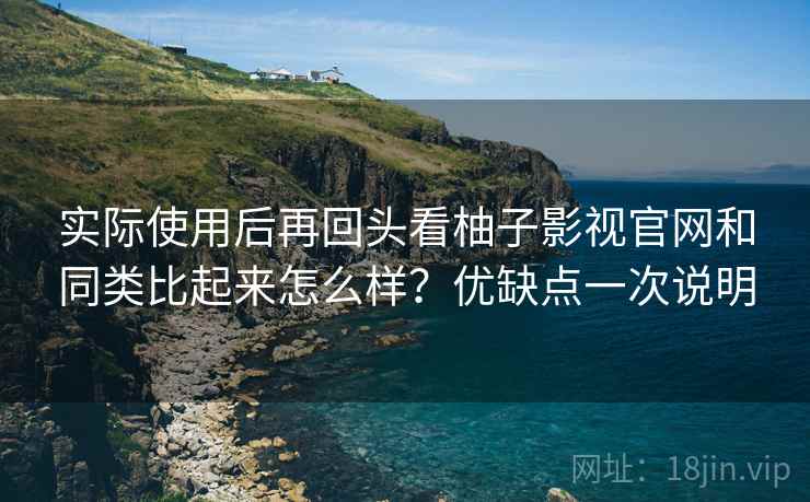实际使用后再回头看柚子影视官网和同类比起来怎么样？优缺点一次说明