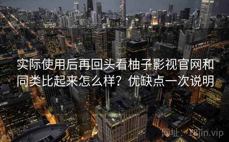 实际使用后再回头看柚子影视官网和同类比起来怎么样？优缺点一次说明