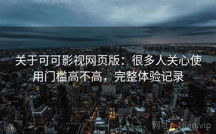 关于可可影视网页版：很多人关心使用门槛高不高，完整体验记录
