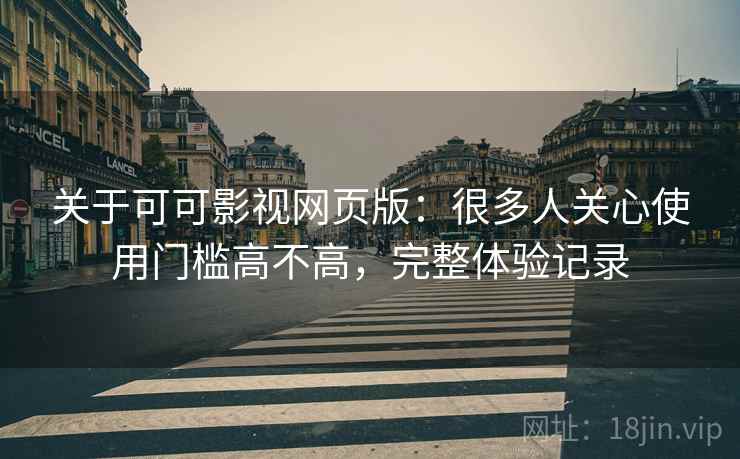 关于可可影视网页版：很多人关心使用门槛高不高，完整体验记录