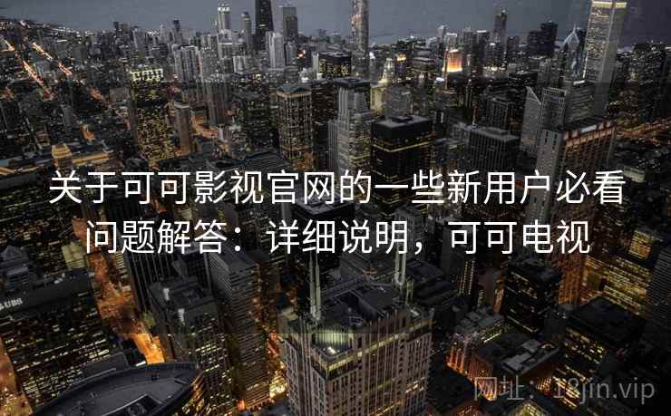 关于可可影视官网的一些新用户必看问题解答：详细说明，可可电视