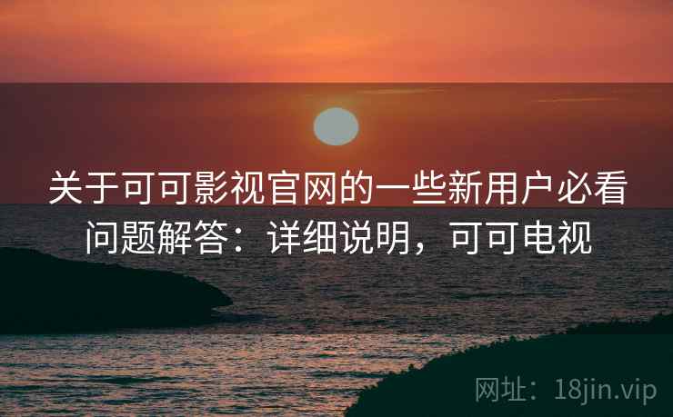 关于可可影视官网的一些新用户必看问题解答：详细说明，可可电视