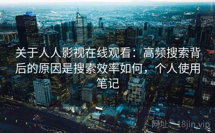 关于人人影视在线观看：高频搜索背后的原因是搜索效率如何，个人使用笔记