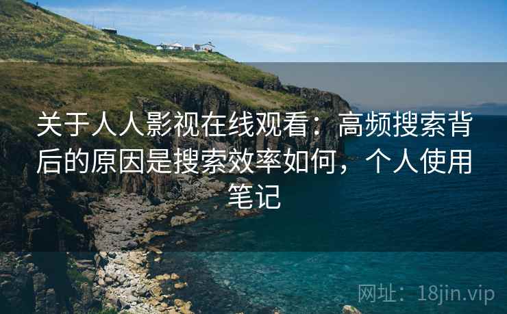 关于人人影视在线观看：高频搜索背后的原因是搜索效率如何，个人使用笔记