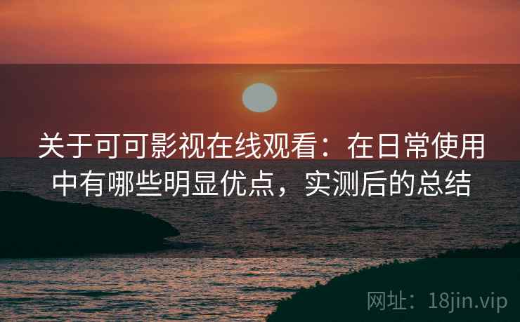 关于可可影视在线观看：在日常使用中有哪些明显优点，实测后的总结