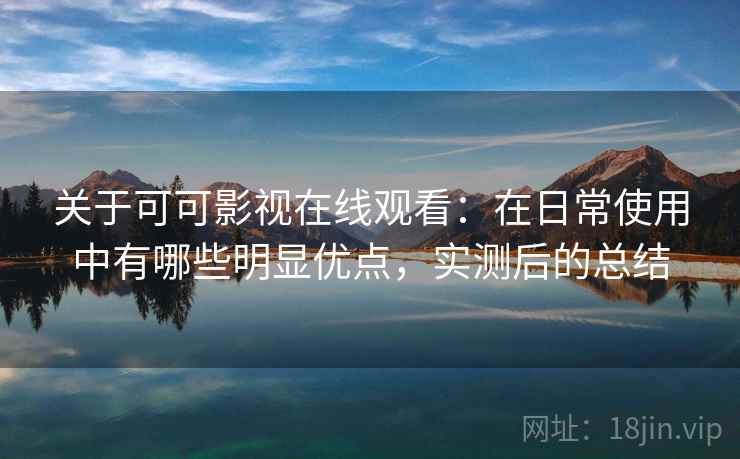 关于可可影视在线观看：在日常使用中有哪些明显优点，实测后的总结