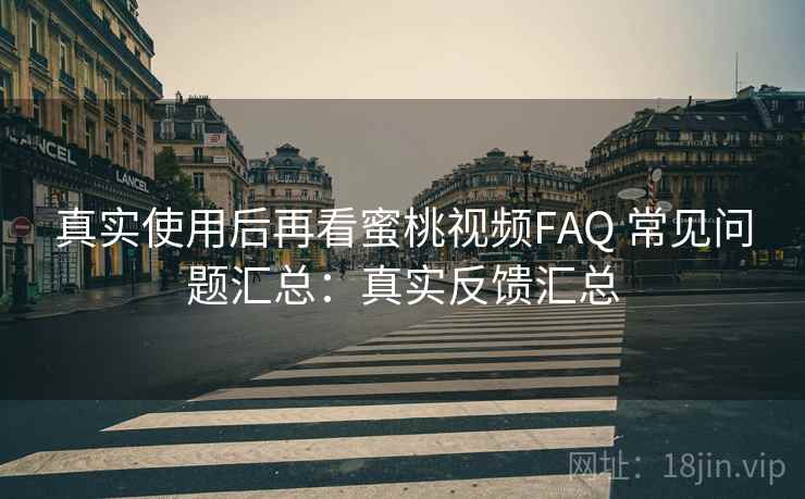 真实使用后再看蜜桃视频FAQ 常见问题汇总：真实反馈汇总