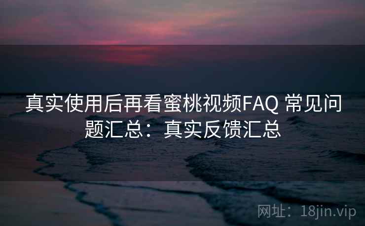 真实使用后再看蜜桃视频FAQ 常见问题汇总：真实反馈汇总