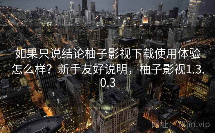如果只说结论柚子影视下载使用体验怎么样？新手友好说明，柚子影视1.3.0.3