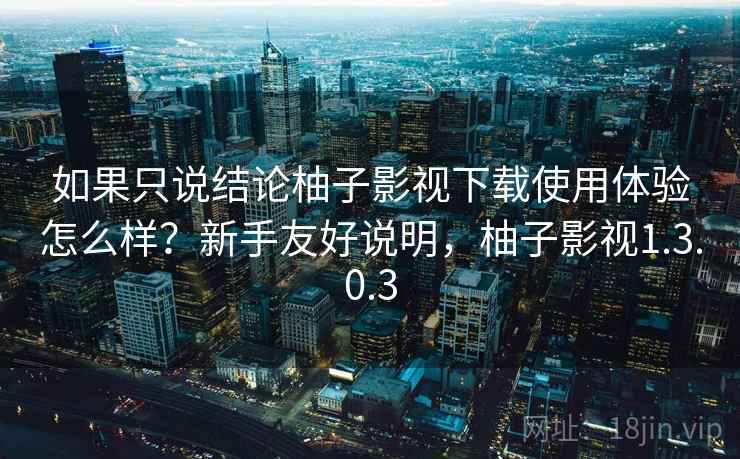 如果只说结论柚子影视下载使用体验怎么样？新手友好说明，柚子影视1.3.0.3