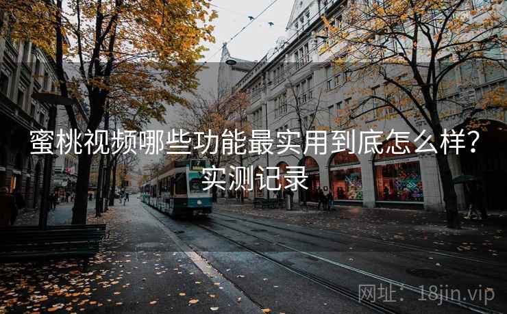 蜜桃视频哪些功能最实用到底怎么样？实测记录