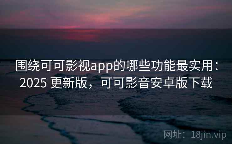 围绕可可影视app的哪些功能最实用：2025 更新版，可可影音安卓版下载