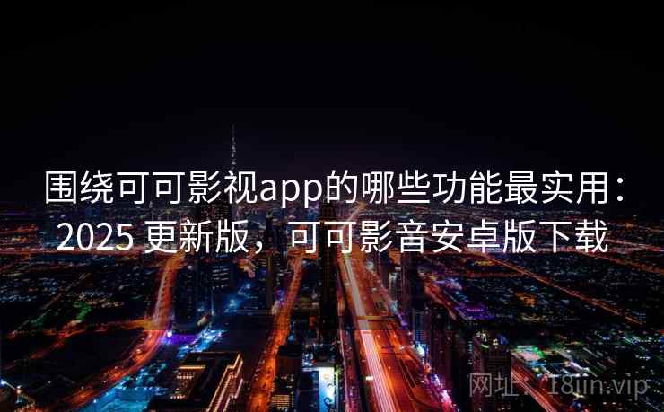 围绕可可影视app的哪些功能最实用：2025 更新版，可可影音安卓版下载