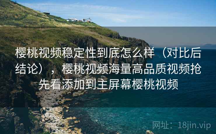 樱桃视频稳定性到底怎么样（对比后结论），樱桃视频海量高品质视频抢先看添加到主屏幕樱桃视频