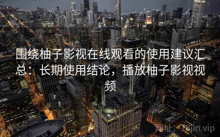 围绕柚子影视在线观看的使用建议汇总：长期使用结论，播放柚子影视视频