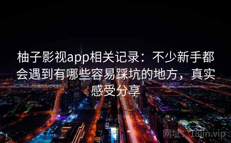 柚子影视app相关记录：不少新手都会遇到有哪些容易踩坑的地方，真实感受分享