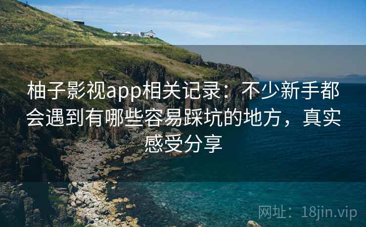 柚子影视app相关记录：不少新手都会遇到有哪些容易踩坑的地方，真实感受分享