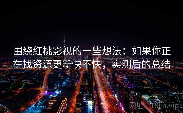 围绕红桃影视的一些想法：如果你正在找资源更新快不快，实测后的总结