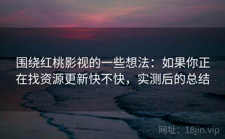 围绕红桃影视的一些想法：如果你正在找资源更新快不快，实测后的总结